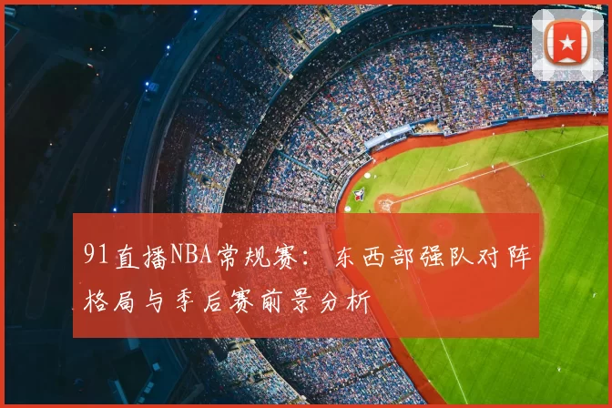 91直播NBA常规赛：东西部强队对阵格局与季后赛前景分析