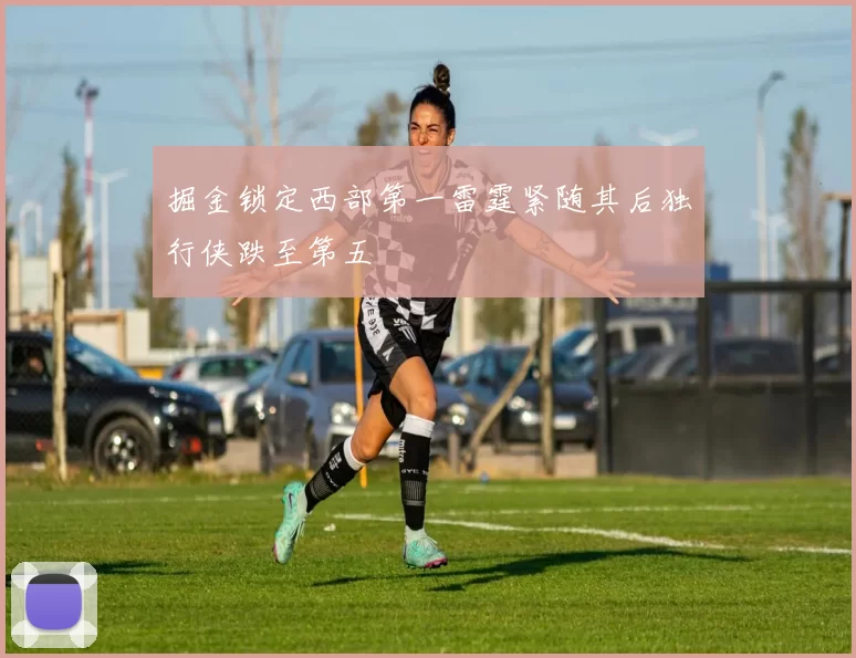 掘金锁定西部第一雷霆紧随其后独行侠跌至第五