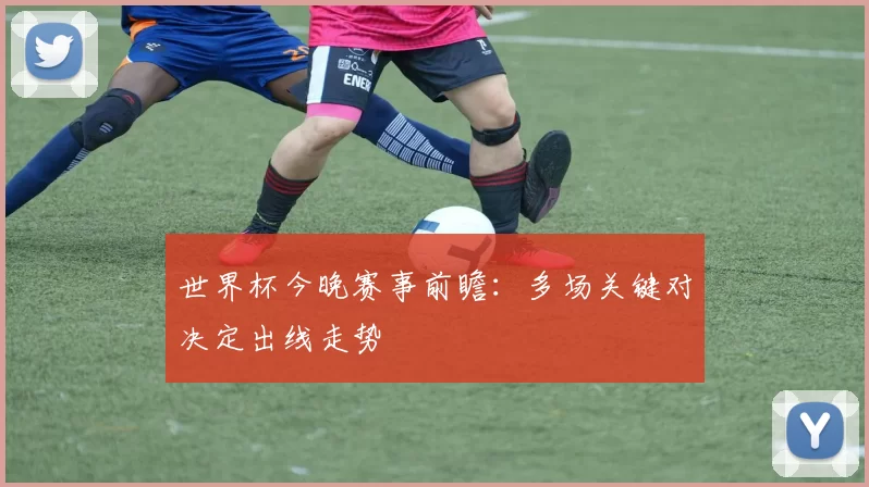 世界杯今晚赛事前瞻：多场关键对决定出线走势