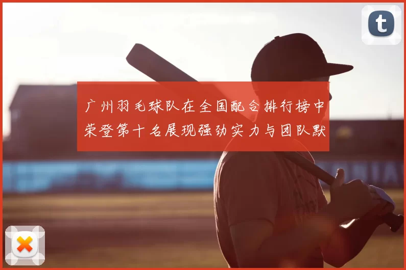 广州羽毛球队在全国配合排行榜中荣登第十名展现强劲实力与团队默契