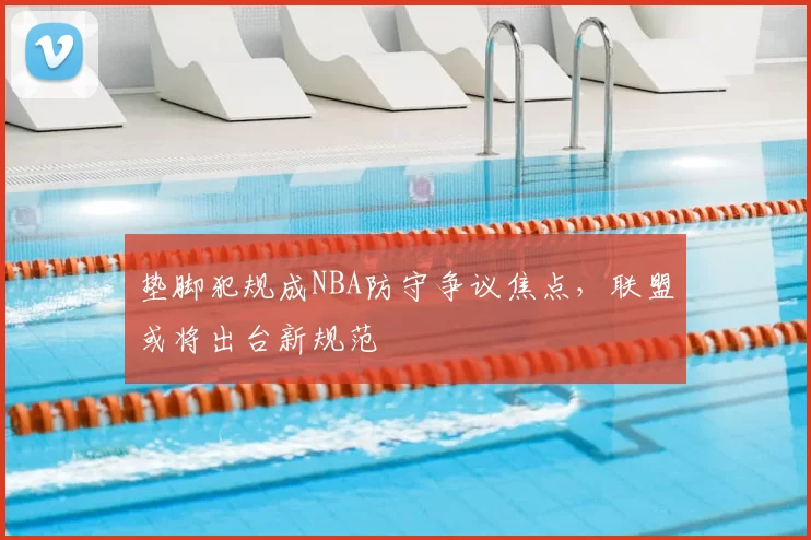 垫脚犯规成NBA防守争议焦点,联盟或将出台新规范