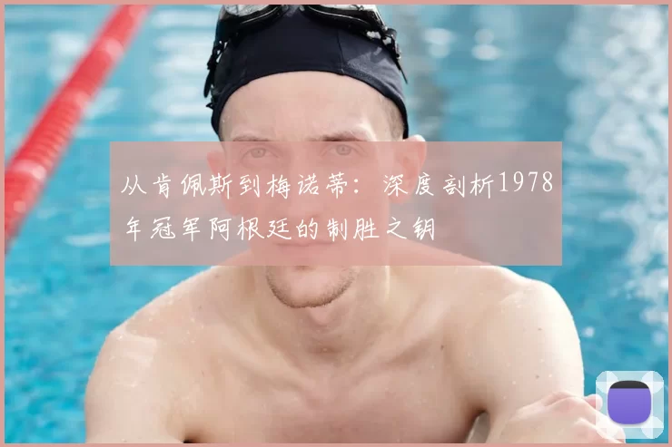 从肯佩斯到梅诺蒂:深度剖析1978年冠军阿根廷的制胜之钥