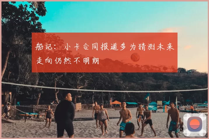 船记:小卡合同报道多为猜测未来走向仍然不明朗