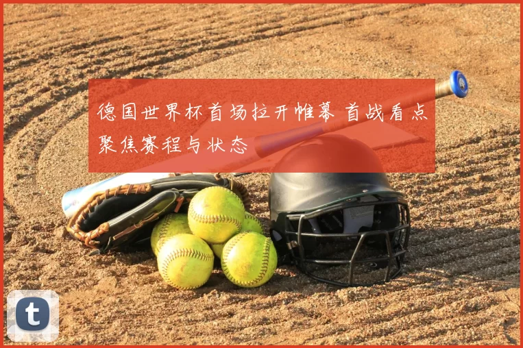 德国世界杯首场拉开帷幕 首战看点聚焦赛程与状态