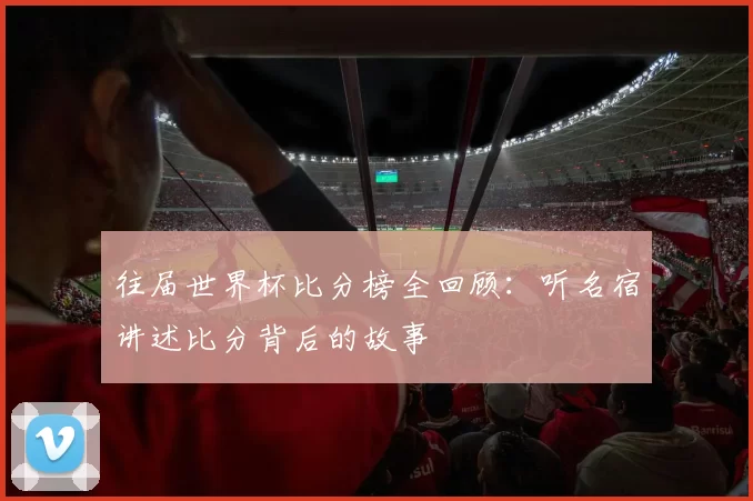 往届世界杯比分榜全回顾:听名宿讲述比分背后的故事
