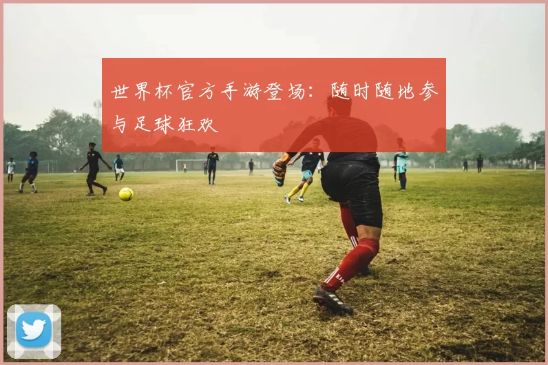 世界杯官方手游登场:随时随地参与足球狂欢