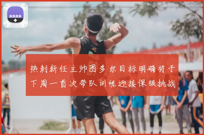 热刺新任主帅图多尔目标明确将于下周一首次带队训练迎接保级挑战