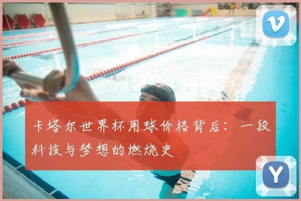 卡塔尔世界杯用球价格背后：一段科技与梦想的燃烧史