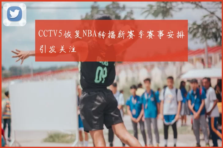 CCTV5恢复NBA转播新赛季赛事安排引发关注