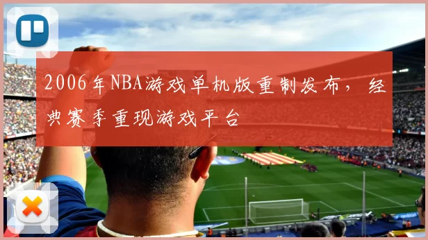 2006年NBA游戏单机版重制发布，经典赛季重现游戏平台