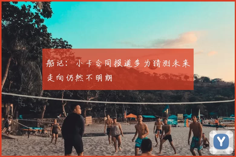船记:小卡合同报道多为猜测未来走向仍然不明朗