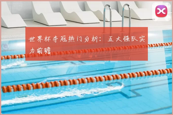 世界杯夺冠热门分析:五大强队实力前瞻