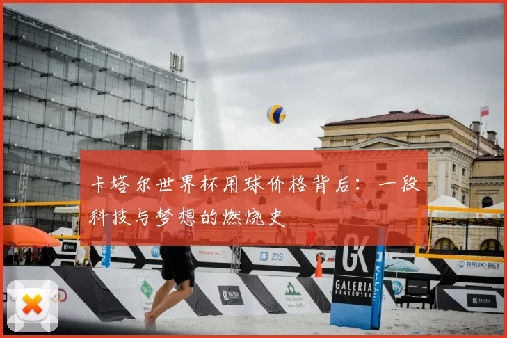 卡塔尔世界杯用球价格背后:一段科技与梦想的燃烧史