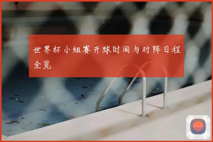 世界杯小组赛开球时间与对阵日程全览