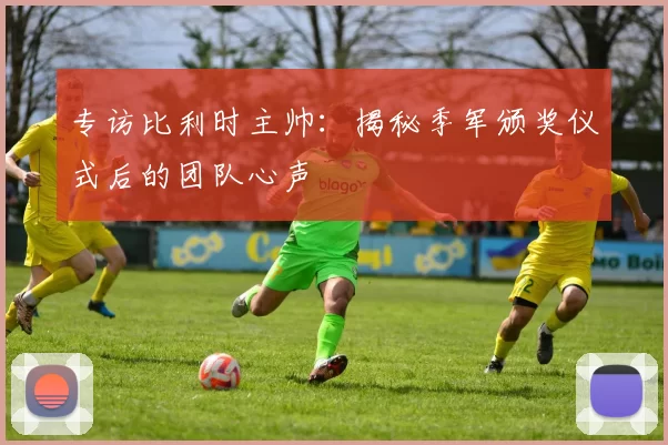 专访比利时主帅：揭秘季军颁奖仪式后的团队心声