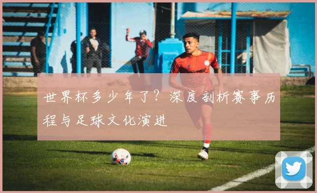 世界杯多少年了?深度剖析赛事历程与足球文化演进