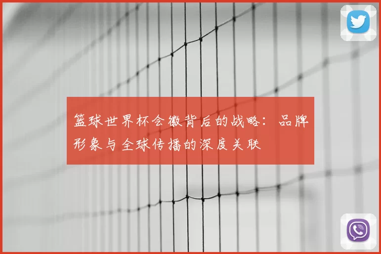 篮球世界杯会徽背后的战略:品牌形象与全球传播的深度关联