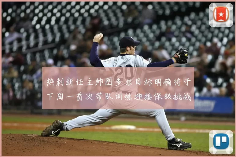 热刺新任主帅图多尔目标明确将于下周一首次带队训练迎接保级挑战
