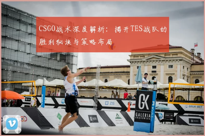 CSGO战术深度解析:揭开TES战队的胜利秘诀与策略布局