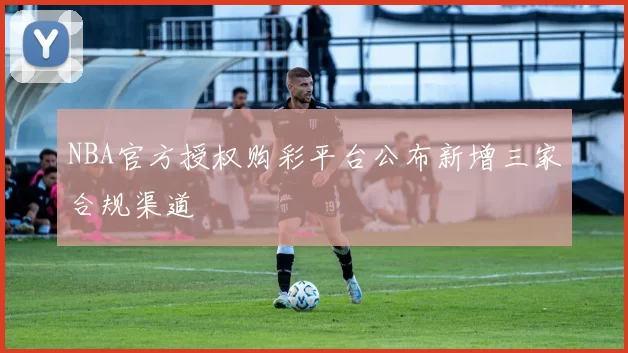 NBA官方授权购彩平台公布新增三家合规渠道