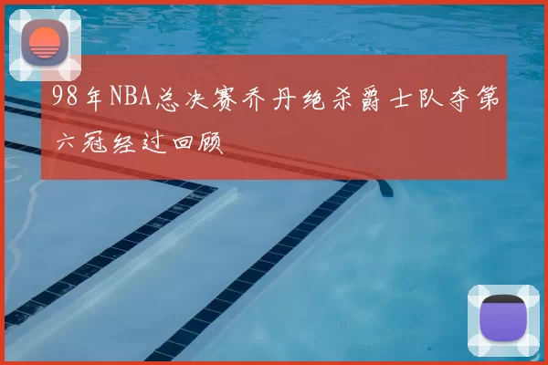 98年NBA总决赛乔丹绝杀爵士队夺第六冠经过回顾