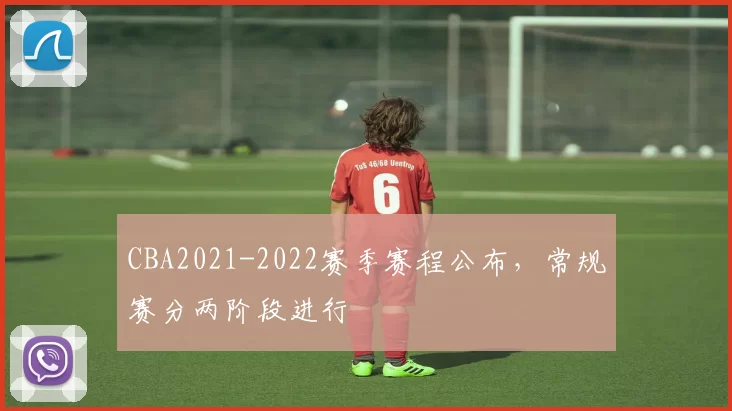 CBA2021-2022赛季赛程公布,常规赛分两阶段进行