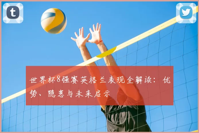 世界杯8强赛英格兰表现全解读：优势、隐患与未来启示