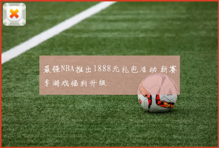 最强NBA推出1888元礼包活动 新赛季游戏福利升级