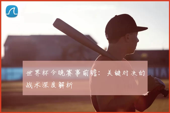 世界杯今晚赛事前瞻:关键对决的战术深度解析