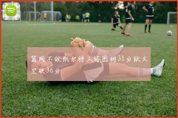 篮网不敌凯尔特人塔图姆31分欧文空砍36分