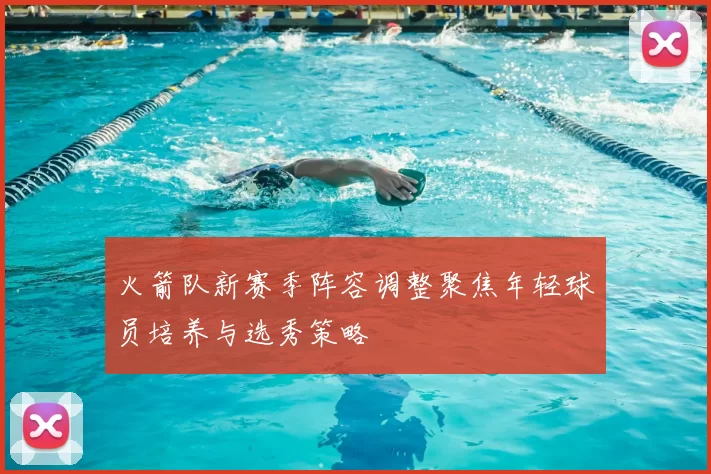 火箭队新赛季阵容调整聚焦年轻球员培养与选秀策略