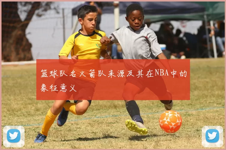 篮球队名火箭队来源及其在NBA中的象征意义
