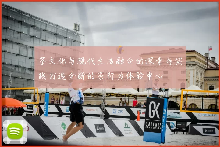 茶文化与现代生活融合的探索与实践打造全新的茶行为体验中心