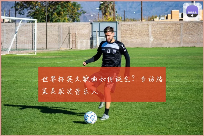 世界杯英文歌曲如何诞生?专访格莱美获奖音乐人