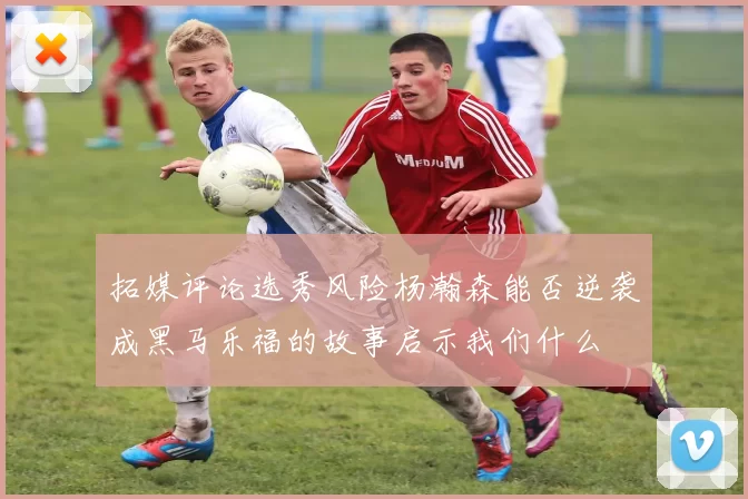 拓媒评论选秀风险杨瀚森能否逆袭成黑马乐福的故事启示我们什么