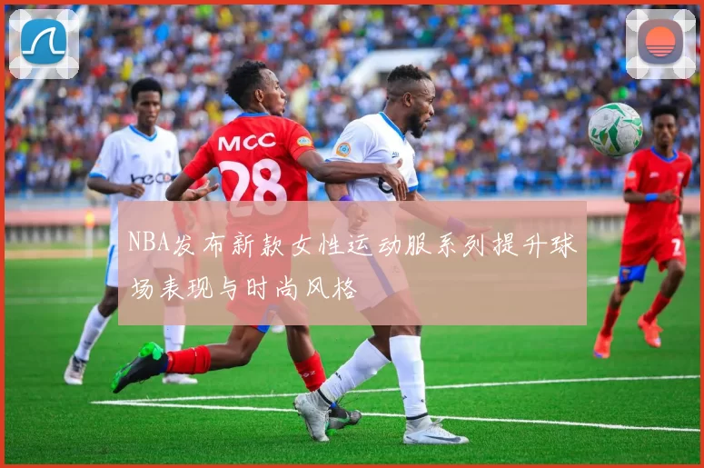 NBA发布新款女性运动服系列提升球场表现与时尚风格