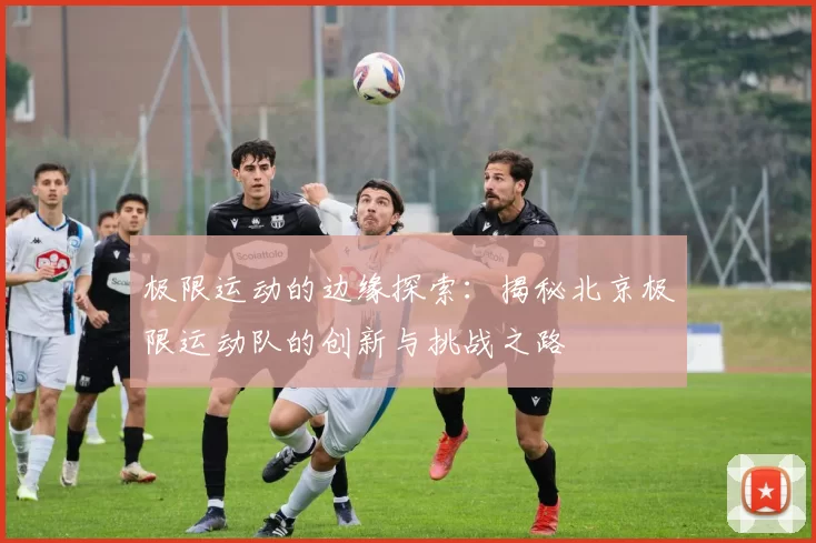 极限运动的边缘探索:揭秘北京极限运动队的创新与挑战之路