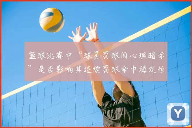 篮球比赛中“球员罚球间心理暗示”是否影响其连续罚球命中稳定性