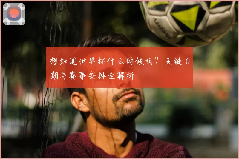 想知道世界杯什么时候吗？关键日期与赛事安排全解析