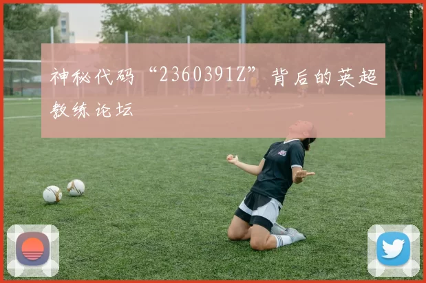神秘代码“2360391Z”背后的英超教练论坛
