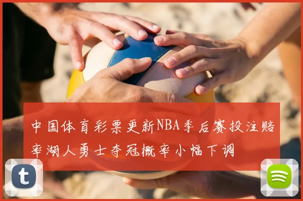 中国体育彩票更新NBA季后赛投注赔率湖人勇士夺冠概率小幅下调