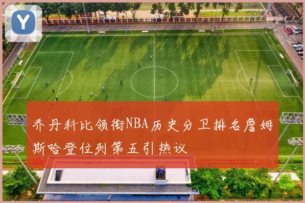 乔丹科比领衔NBA历史分卫排名詹姆斯哈登位列第五引热议