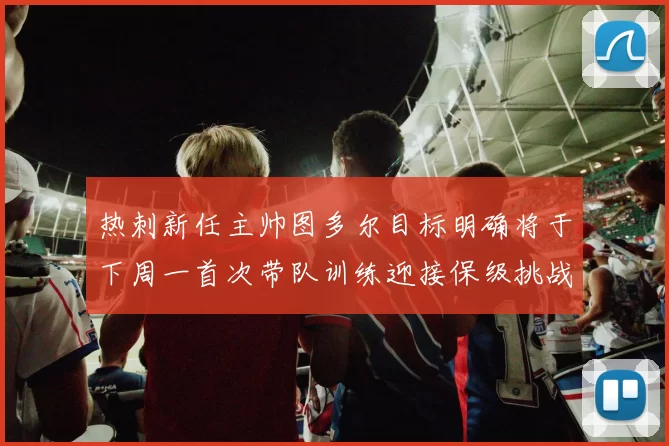 热刺新任主帅图多尔目标明确将于下周一首次带队训练迎接保级挑战