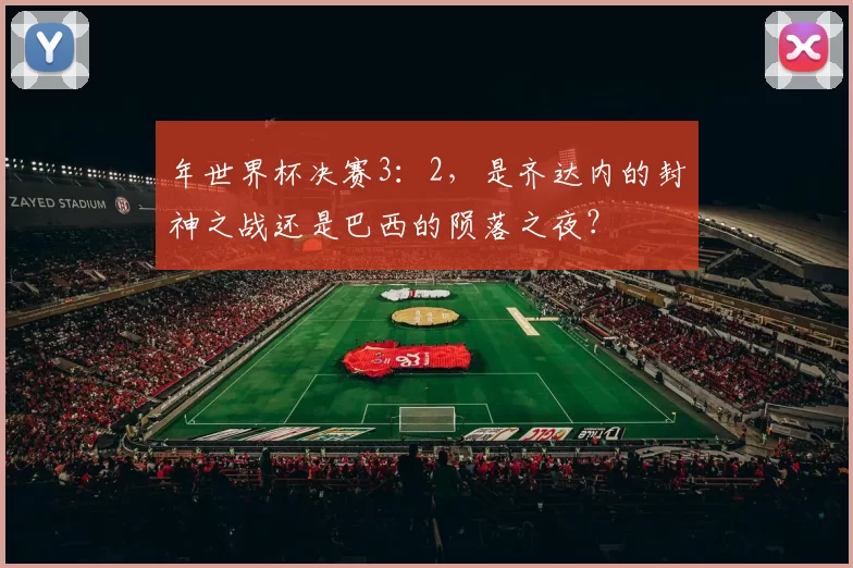 年世界杯决赛3：2，是齐达内的封神之战还是巴西的陨落之夜？