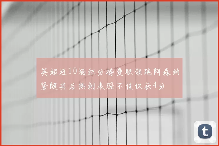 英超近10场积分榜曼联领跑阿森纳紧随其后热刺表现不佳仅获4分