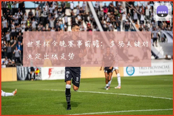 世界杯今晚赛事前瞻：多场关键对决定出线走势