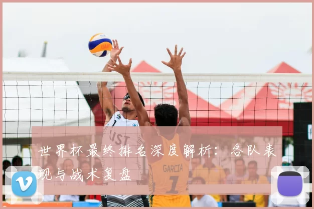世界杯最终排名深度解析:各队表现与战术复盘