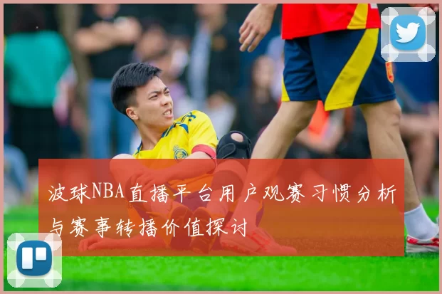 波球NBA直播平台用户观赛习惯分析与赛事转播价值探讨