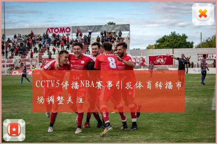 CCTV5停播NBA赛事引发体育转播市场调整关注