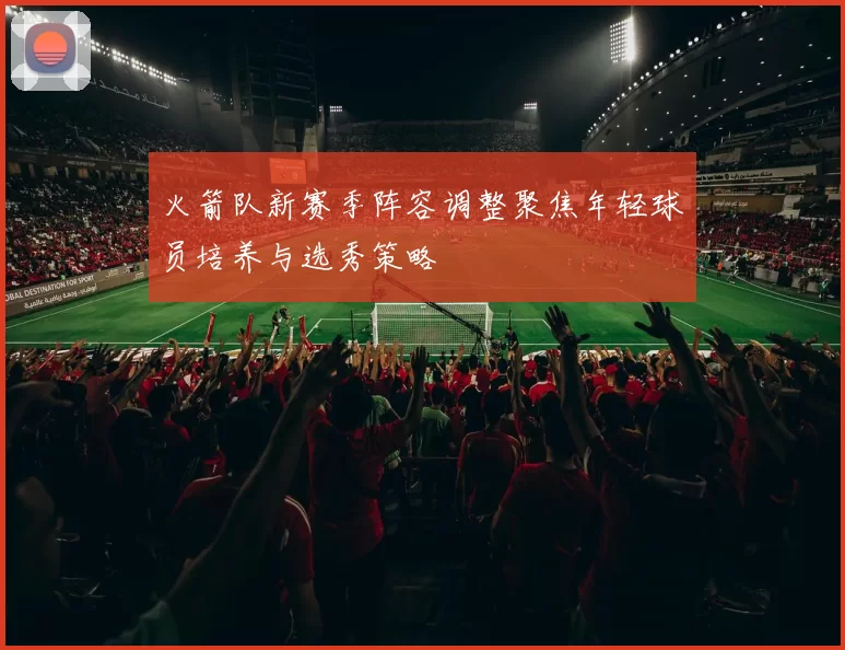 火箭队新赛季阵容调整聚焦年轻球员培养与选秀策略